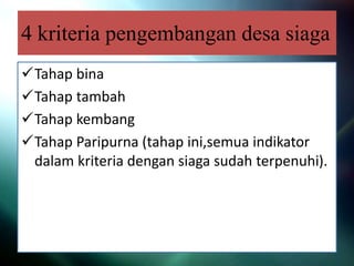 4 kriteria pengembangan desa siaga
Tahap bina
Tahap tambah
Tahap kembang
Tahap Paripurna (tahap ini,semua indikator
dalam kriteria dengan siaga sudah terpenuhi).
 