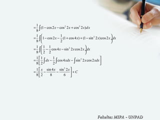 2 3
2
2
2
3
1
(1 cos2 cos 2 cos 2 )
8
1 1
1 cos2 (1 cos4 ) (1 sin 2 )cos2
8 2
1 1 1
cos4 sin 2 cos2
8 2 2
1 1 1
cos4 sin 2 cos2
8 2 2
1 sin 4 sin 2
8 2 8 6
x x x dx
x x x x dx
x x x dx
dx xdx x xdx
x x x
C
= − − +
 
= − − + + − ÷
 
 
= − − ÷
 
 
= − − 
 
 
= − − + 
 
∫
∫
∫
∫ ∫ ∫
Fakultas MIPAFakultas MIPA -- UNPADUNPAD
 