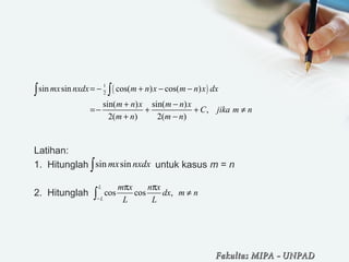 Latihan:
1. Hitunglah untuk kasus m = n
2. Hitunglah
( )1
2
sin sin cos( ) cos( )
sin( ) sin( )
,
2( ) 2( )
mx nxdx m n x m n x dx
m n x m n x
C jika m n
m n m n
= − + − −
+ −
=− + + ≠
+ −
∫ ∫
sin sinmx nxdx∫
cos cos ,
L
L
m x n x
dx m n
L L−
π π
≠∫
Fakultas MIPAFakultas MIPA -- UNPADUNPAD
 