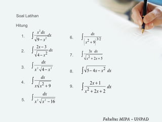 Soal Latihan
Hitung
dx
x
dxx
∫ − 2
2
9
2 3
4 2
x
x
dx
−
−
∫
∫
− 22
4 xx
dx
dx
x x2 9+
∫
∫
− 1622
xx
dx
( )
dx
x2 3 2
9+
∫ /
3
2 52
x dx
x x+ +
∫
5 4 2− −∫ x x dx
2 1
2 22
x
x x
dx
+
+ +
∫
1.
2.
3.
4.
5.
6.
7.
8.
9.
Fakultas MIPAFakultas MIPA -- UNPADUNPAD
 