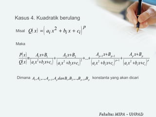 ( ) ( )Q x a x b x ci i i
p
= + +2
( )
( ) ( ) ( ) ( ) ( )p
iii
pp
p
iii
pp
iiiiii cxbxa
BxA
cxbxa
BxA
cxbxa
BxA
cxbxa
BxA
xQ
xP
++
+
+
++
+
++
++
+
+
++
+
≡ −
−−
212
11
22
22
2
11
...
pppp BBBBdanAAAA ,,...,,,,...,, 121121 −−
Kasus 4. Kuadratik berulang
Misal
Maka
Dimana konstanta yang akan dicari
Fakultas MIPAFakultas MIPA -- UNPADUNPAD
 