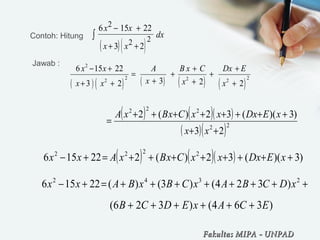 Contoh: Hitung
( )( )
6 15 22
3 2
2
2 2
x x
x x
dx
− +
+ +
∫
( ) ( ) ( ) ( ) ( )
2
2 222 2
6 15 22
3 23 2 2
x x A B x C Dx E
x xx x x
− + + +
= + +
+ ++ + +
( ) ( )( )
( )( )22
222
23
)3)((32)(2
++
++++++++
=
xx
xEDxxxCxBxA
Jawab :
( ) ( )( ) )3)((32)(222156 2222
++++++++=+− xEDxxxCxBxAxx
++++++++=+− 2342
)324()3()(22156 xDCBAxCBxBAxx
)364()326( ECAxEDCB ++++++
Fakultas MIPAFakultas MIPA -- UNPADUNPAD
 