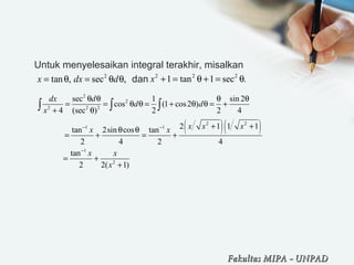 Untuk menyelesaikan integral terakhir, misalkan
dan2
tan , sec ,x dx d= θ = θ θ 2 2 2
1 tan 1 sec .x + = θ + = θ
( )( )
2
2
2 2 2
2 2
1 1
1
2
sec 1 sin2
cos (1 cos2 )
4 (sec ) 2 2 4
2 1 1 1tan 2sin cos tan
2 4 2 4
tan
2 2( 1)
dx d
d d
x
x x xx x
x x
x
− −
−
θ θ θ θ
= = θ θ = + θ θ = +
+ θ
+ +θ θ
= + = +
= +
+
∫ ∫ ∫
Fakultas MIPAFakultas MIPA -- UNPADUNPAD
 