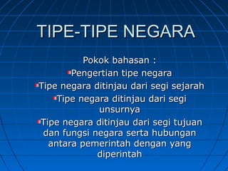 TIPE-TIPE NEGARA
Pokok bahasan :
Pengertian tipe negara
Tipe negara ditinjau dari segi sejarah
Tipe negara ditinjau dari segi
unsurnya
Tipe negara ditinjau dari segi tujuan
dan fungsi negara serta hubungan
antara pemerintah dengan yang
diperintah

 