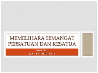 MEMELIHARA SEMANGAT
PERSATUAN DAN KESATUA
BAB VII
(SRI TUTIWIDIATI)

 