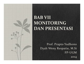 Prof. Prapto Yudhono
Dyah Weny Respatie, M.Si
FP‐UGM
2014
BAB VII 
MONITORING 
DAN PRESENTASI
 