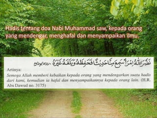 Hadis tentang doa Nabi Muhammad saw, kepada orang
yang mendengar, menghafal dan menyampaikan ilmu.

 