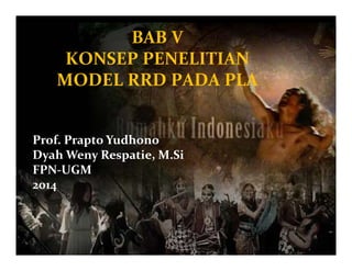 BAB V
KONSEP PENELITIAN 
MODEL RRD PADA PLA 
Prof. Prapto Yudhono
Dyah Weny Respatie, M.Si
FPN‐UGM
2014
 