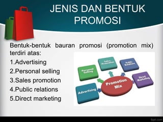 JENIS DAN BENTUK
PROMOSI
Bentuk-bentuk bauran promosi (promotion mix)
terdiri atas:
1.Advertising
2.Personal selling
3.Sales promotion
4.Public relations
5.Direct marketing
 