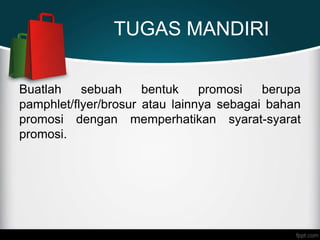 TUGAS MANDIRI
Buatlah sebuah bentuk promosi berupa
pamphlet/flyer/brosur atau lainnya sebagai bahan
promosi dengan memperhatikan syarat-syarat
promosi.
 