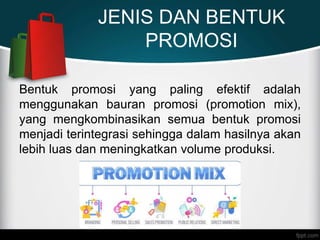 JENIS DAN BENTUK
PROMOSI
Bentuk promosi yang paling efektif adalah
menggunakan bauran promosi (promotion mix),
yang mengkombinasikan semua bentuk promosi
menjadi terintegrasi sehingga dalam hasilnya akan
lebih luas dan meningkatkan volume produksi.
 