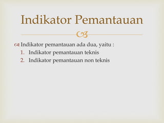 
 Indikator pemantauan ada dua, yaitu :
1. Indikator pemantauan teknis
2. Indikator pemantauan non teknis
Indikator Pemantauan
 