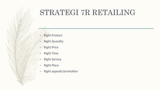 STRATEGI 7R RETAILING
– Right Product
– Right Quantity
– Right Price
– Right Time
– Right Service
– Right Place
– Right appeals/promotion
 