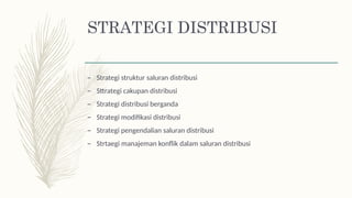 STRATEGI DISTRIBUSI
– Strategi struktur saluran distribusi
– Sttrategi cakupan distribusi
– Strategi distribusi berganda
– Strategi modifikasi distribusi
– Strategi pengendalian saluran distribusi
– Strtaegi manajeman konflik dalam saluran distribusi
 
