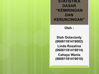 STATISTIKA
DASAR
“KEMIRINGAN
DAN
KERUNCINGAN”
Oleh :
Diah Octavianty
(06081181419002)
Linda Rosalina
(06081181419014)
Cahaya Wania
(06081181419010)
 