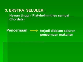 3. EKSTRA SELULER :
Pencernaan terjadi didalam saluran
pencernaan makanan
Hewan tinggi ( Platyhelminthes sampai
Chordata)
 