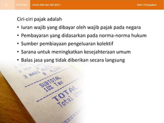 Ciri-ciri pajak adalah
• Iuran wajib yang dibayar oleh wajib pajak pada negara
• Pembayaran yang didasarkan pada norma-norma hukum
• Sumber pembiayaan pengeluaran kolektif
• Sarana untuk meningkatkan kesejahteraan umum
• Balas jasa yang tidak diberikan secara langsung
5
 