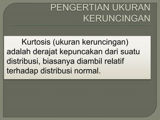 Kurtosis (ukuran keruncingan)
adalah derajat kepuncakan dari suatu
distribusi, biasanya diambil relatif
terhadap distribusi normal.
 