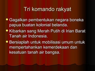 Tri komando rakyat
 Gagalkan pembentukan negara boneka

papua buatan kolonial belanda.
 Kibarkan sang Merah Putih di Iri...
