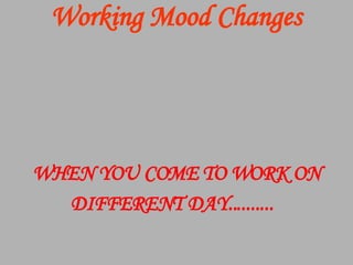 Working Mood Changes WHEN YOU COME   TO WORK ON DIFFERENT DAY..........      