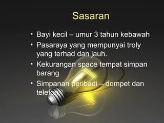 Sasaran  Bayi kecil – umur 3 tahun kebawah Pasaraya yang mempunyai troly yang terhad dan jauh. Kekurangan space tempat simpan barang Simpanan peribadi – dompet dan telefon 