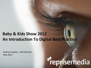 Baby & Kids Show 2012
An Introduction To Digital Best Practice

Andrew Hughes – SEO Director
May 2012
 