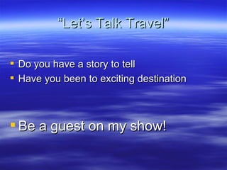 “Let’s Talk Travel” Do you have a story to tell  Have you been to exciting destination Be a guest on my show! 