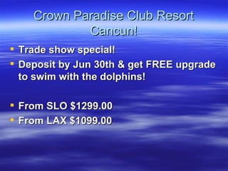 Crown Paradise Club Resort Cancun! Trade show special!  Deposit by Jun 30th & get FREE upgrade to swim with the dolphins! From SLO $1299.00 From LAX $1099.00   