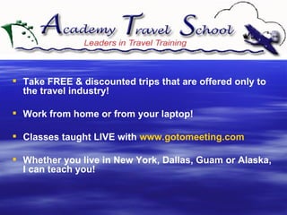 Take FREE & discounted trips that are offered only to the travel industry!  Work from home or from your laptop! Classes taught LIVE with  www.gotomeeting.com   Whether you live in New York, Dallas, Guam or Alaska, I can teach you! 