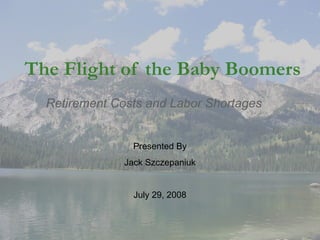The Flight of the Baby Boomers
Retirement Costs and Labor Shortages

Presented By
Jack Szczepaniuk

July 29, 2008

 