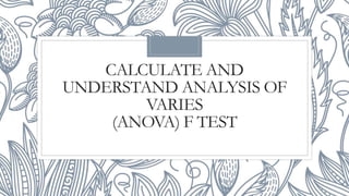 CALCULATE AND
UNDERSTAND ANALYSIS OF
VARIES
(ANOVA) F TEST
 