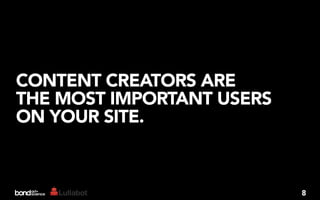 CONTENT CREATORS ARE
THE MOST IMPORTANT USERS
ON YOUR SITE.



                           8
 