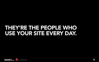 THEY’RE THE PEOPLE WHO
USE YOUR SITE EVERY DAY.



                           9
 