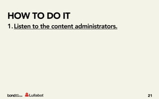 HOW TO DO IT
1. Listen to the content administrators.




                                           21
 
