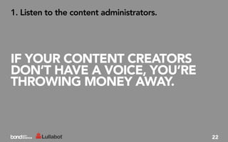 1. Listen to the content administrators.




IF YOUR CONTENT CREATORS
DON’T HAVE A VOICE, YOU’RE
THROWING MONEY AWAY.



                                           22
 