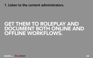 1. Listen to the content administrators.




GET THEM TO ROLEPLAY AND
DOCUMENT BOTH ONLINE AND
OFFLINE WORKFLOWS.



                                           24
 