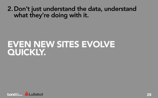 2. Don’t just understand the data, understand
   what they’re doing with it.



EVEN NEW SITES EVOLVE
QUICKLY.



                                                28
 