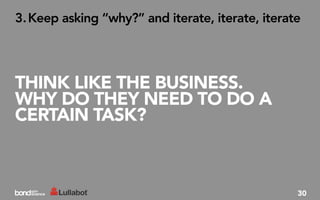 3. Keep asking “why?” and iterate, iterate, iterate




THINK LIKE THE BUSINESS.
WHY DO THEY NEED TO DO A
CERTAIN TASK?



                                                  30
 