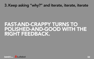 3. Keep asking “why?” and iterate, iterate, iterate




FAST-AND-CRAPPY TURNS TO
POLISHED-AND-GOOD WITH THE
RIGHT FEEDBACK.



                                                  32
 