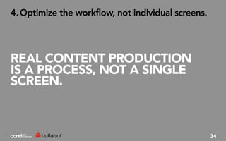 4. Optimize the workflow, not individual screens.




REAL CONTENT PRODUCTION
IS A PROCESS, NOT A SINGLE
SCREEN.



                                                    34
 
