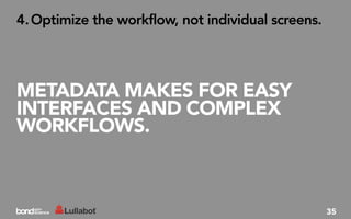 4. Optimize the workflow, not individual screens.




METADATA MAKES FOR EASY
INTERFACES AND COMPLEX
WORKFLOWS.



                                                    35
 
