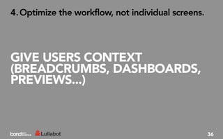 4. Optimize the workflow, not individual screens.




GIVE USERS CONTEXT
(BREADCRUMBS, DASHBOARDS,
PREVIEWS...)



                                                    36
 