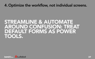 4. Optimize the workflow, not individual screens.



STREAMLINE & AUTOMATE
AROUND CONFUSION: TREAT
DEFAULT FORMS AS POWER
TOOLS.


                                                    37
 