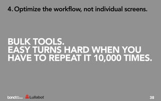4. Optimize the workflow, not individual screens.




BULK TOOLS.
EASY TURNS HARD WHEN YOU
HAVE TO REPEAT IT 10,000 TIMES.



                                                    38
 