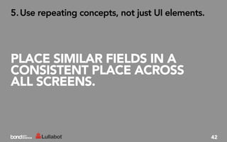 5. Use repeating concepts, not just UI elements.




PLACE SIMILAR FIELDS IN A
CONSISTENT PLACE ACROSS
ALL SCREENS.



                                                   42
 