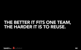 THE BETTER IT FITS ONE TEAM,
THE HARDER IT IS TO REUSE.



                               44
 