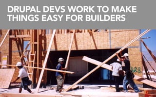 DRUPAL DEVS WORK TO MAKE
THINGS EASY FOR BUILDERS
 