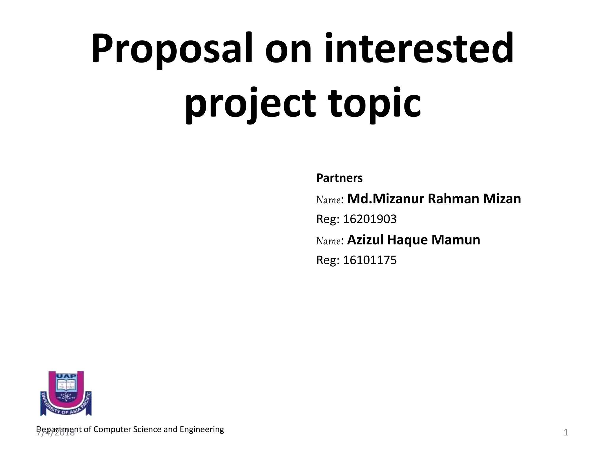 Proposal on interested
project topic
Partners
Name: Md.Mizanur Rahman Mizan
Reg: 16201903
Name: Azizul Haque Mamun
Reg: 16101175
Department of Computer Science and Engineering7/4/2018 1