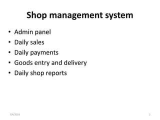 Shop management system
• Admin panel
• Daily sales
• Daily payments
• Goods entry and delivery
• Daily shop reports
7/4/2018 2