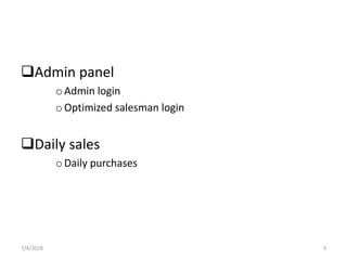 Admin panel
oAdmin login
oOptimized salesman login
Daily sales
oDaily purchases
7/4/2018 3